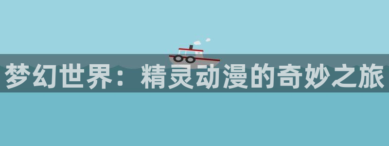 里番动漫视频在线观看：梦幻世界：精灵动漫的奇妙之旅