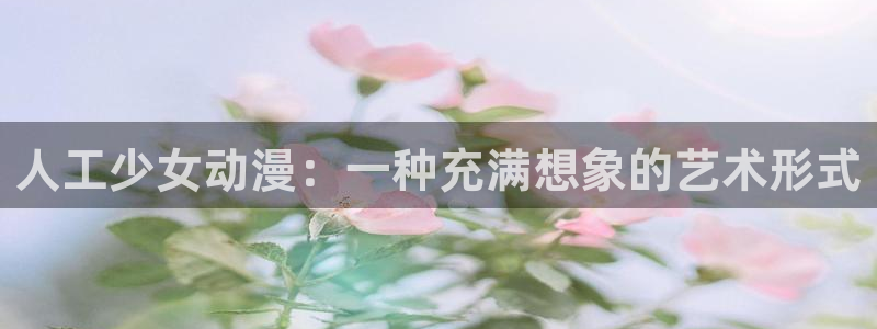 工口里番漫画在线观看：人工少女动漫：一种充满想象的艺术形式