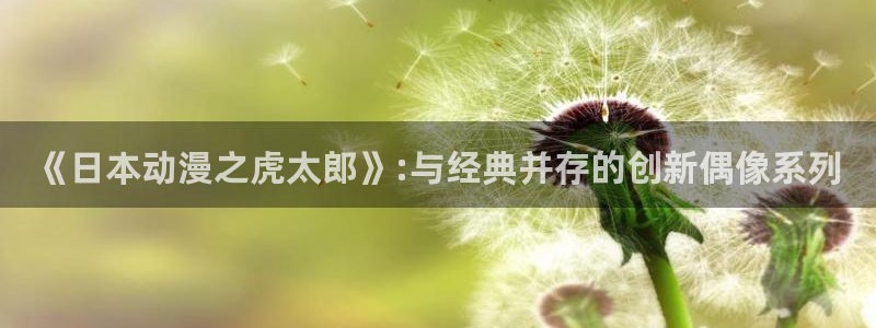 里番绅士漫画大全：《日本动漫之虎太郎》:与经典并存的创新偶像系列