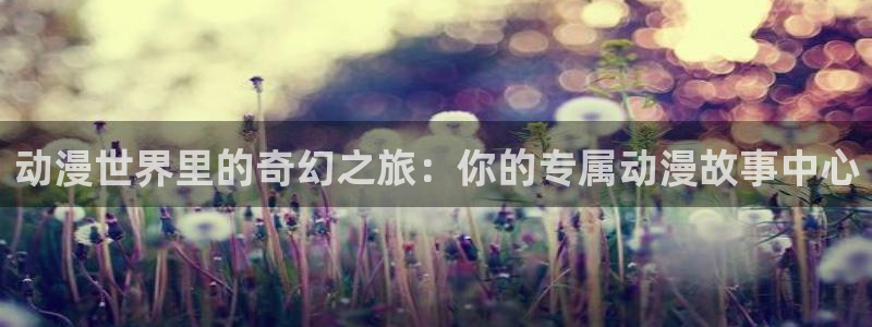 最经典的里番动漫：动漫世界里的奇幻之旅：你的专属动漫故事中心
