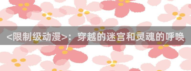 日本漫画 里番：<限制级动漫>：穿越的迷宫和灵魂的呼唤