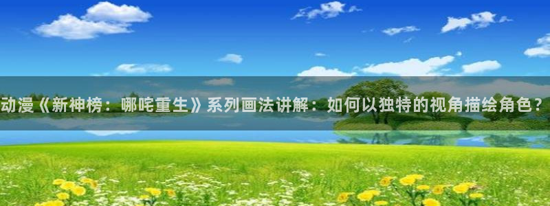 污动漫里番：动漫《新神榜：哪咤重生》系列画法讲解：如何以独特的视角描绘角色？