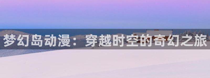 里番绅士漫画：梦幻岛动漫：穿越时空的奇幻之旅