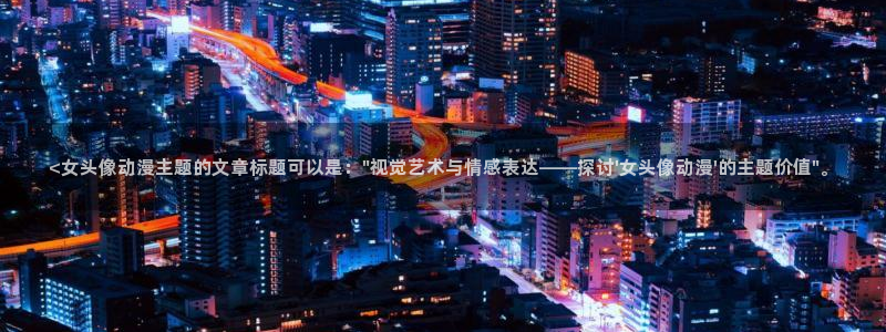 里番动漫义母：<女头像动漫主题的文章标题可以是：\
