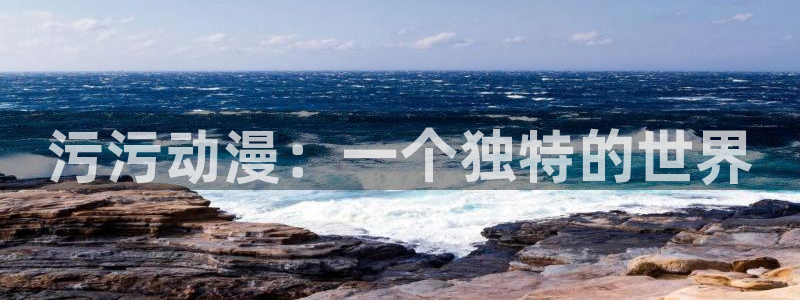 最新里番动漫观看：污污动漫：一个独特的世界