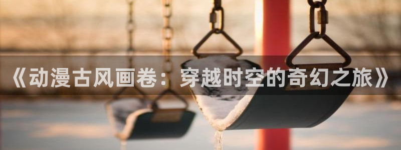 里番库动漫：《动漫古风画卷：穿越时空的奇幻之旅》