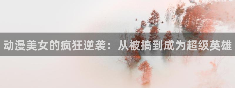 里番动漫樱花：动漫美女的疯狂逆袭：从被搞到成为超级英雄