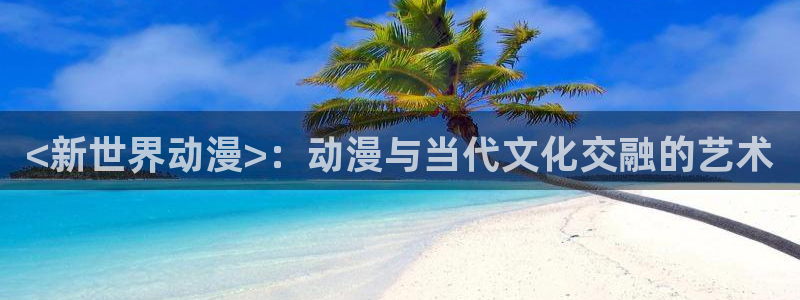 动漫里番网址：<新世界动漫>：动漫与当代文化交融的艺术