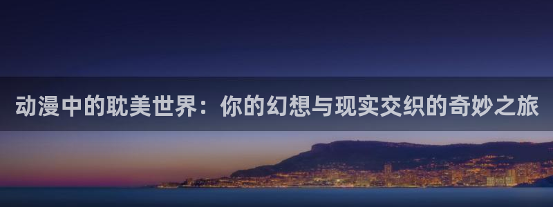 里番动漫本子吧：动漫中的耽美世界：你的幻想与现实交织的奇妙之旅