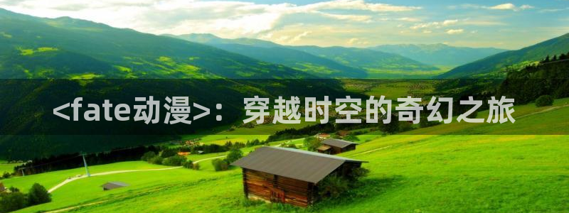 里番动：<fate动漫>：穿越时空的奇幻之旅