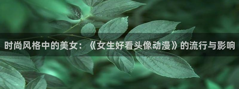 老里番动漫：时尚风格中的美女：《女生好看头像动漫》的流行与影响