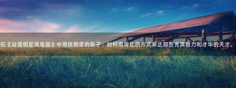 里番漫画全彩：在《动漫明星简笔画》中寻找明星的影子：如何用简化的方式表达那些充满魅力和才华的天才。