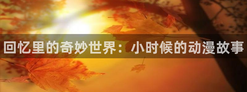 里番动漫影院：回忆里的奇妙世界：小时候的动漫故事