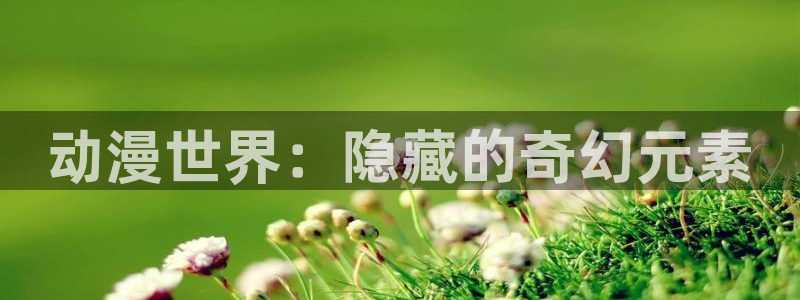 漫画app里番：动漫世界：隐藏的奇幻元素